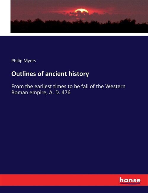 Outlines of ancient history: From the earliest times to be fall of the Western Roman empire, A. D. 476 (Paperback)