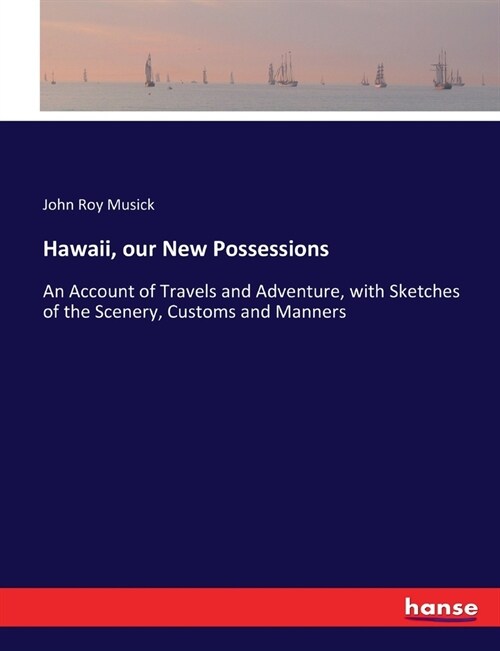Hawaii, our New Possessions: An Account of Travels and Adventure, with Sketches of the Scenery, Customs and Manners (Paperback)