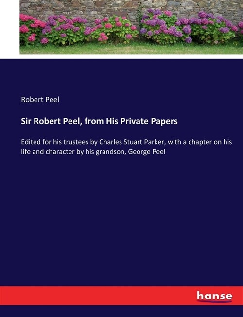 Sir Robert Peel, from His Private Papers: Edited for his trustees by Charles Stuart Parker, with a chapter on his life and character by his grandson, (Paperback)