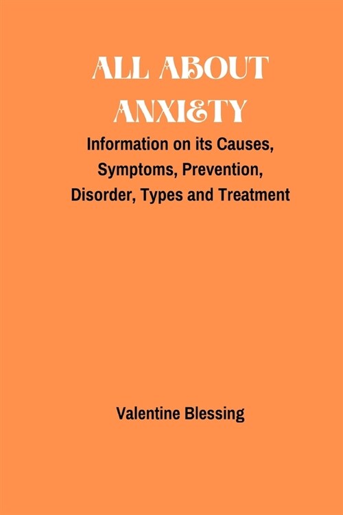 All About Anxiety: Information on its Causes, Symptoms, Prevention, Disorder, Types and Treatment (Paperback)