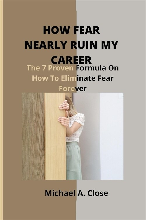 How Fear Nearly Ruin My Career: The 7 Proven Formula On How To Eliminate Fear Forever (Paperback)
