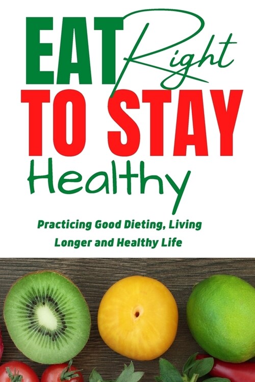 Eat Right To Stay Healthy: Practicing Good Dieting, Living Longer and Healthy Life. (Paperback)