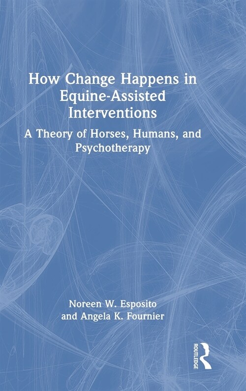 How Change Happens in Equine-Assisted Interventions : A Theory of Horses, Humans, and Psychotherapy (Hardcover)