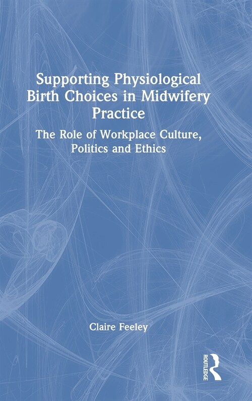 Supporting Physiological Birth Choices in Midwifery Practice : The Role of Workplace Culture, Politics and Ethics (Hardcover)