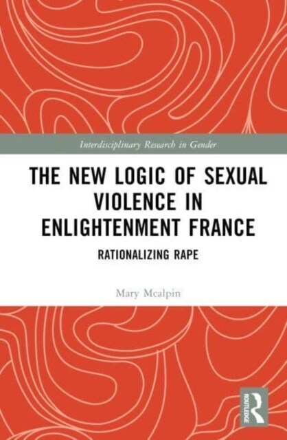 The New Logic of Sexual Violence in Enlightenment France : Rationalizing Rape (Hardcover)