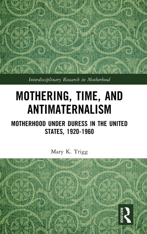 Mothering, Time, and Antimaternalism : Motherhood Under Duress in the United States, 1920-1960 (Hardcover)