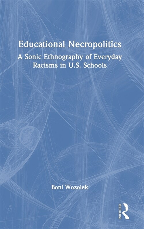 Educational Necropolitics : A Sonic Ethnography of Everyday Racisms in U.S. Schools (Hardcover)