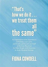 Thats How We Do it...We Treat Them All the Same: An Exploration of the Experiences of Patients, Lay Carers and Health and Social Care Staff of the  (Hardcover)