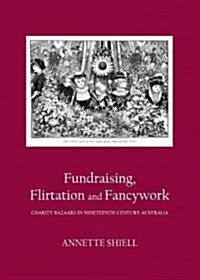 Fundraising, Flirtation and Fancywork : Charity Bazaars in Nineteenth Century Australia (Hardcover)