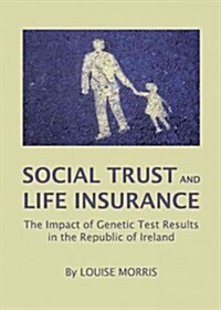 Social Trust and Life Insurance : The Impact of Genetic Test Results in the Republic of Ireland (Hardcover)