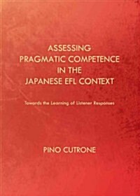 Assessing Pragmatic Competence in the Japanese EFL Context : Towards the Learning of Listener Responses (Hardcover, Unabridged ed)
