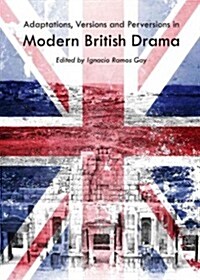 Adaptations, Versions and Perversions in Modern British Drama (Hardcover)
