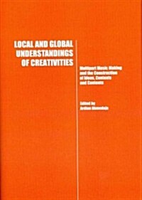 Local and Global Understandings of Creativities : Multipart Music Making and the Construction of Ideas, Contexts and Contents (Hardcover)