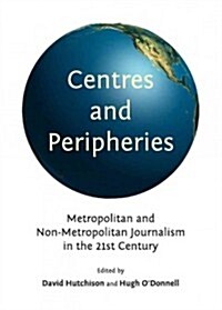 Centres and Peripheries : Metropolitan and Non-metropolitan Journalism in the Twenty First Century (Hardcover)