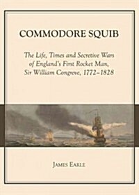 Commodore Squib : The Life, Times and Secretive Wars of Englands First Rocket Man, Sir William Congreve, 1772-1828 (Paperback)