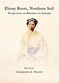 Ebony Roots, Northern Soil : Perspectives on Blackness in Canada (Hardcover)