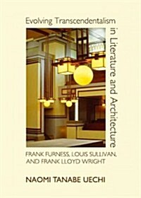 Evolving Transcendentalism in Literature and Architecture: Frank Furness, Louis Sullivan, and Frank Lloyd Wright (Hardcover)