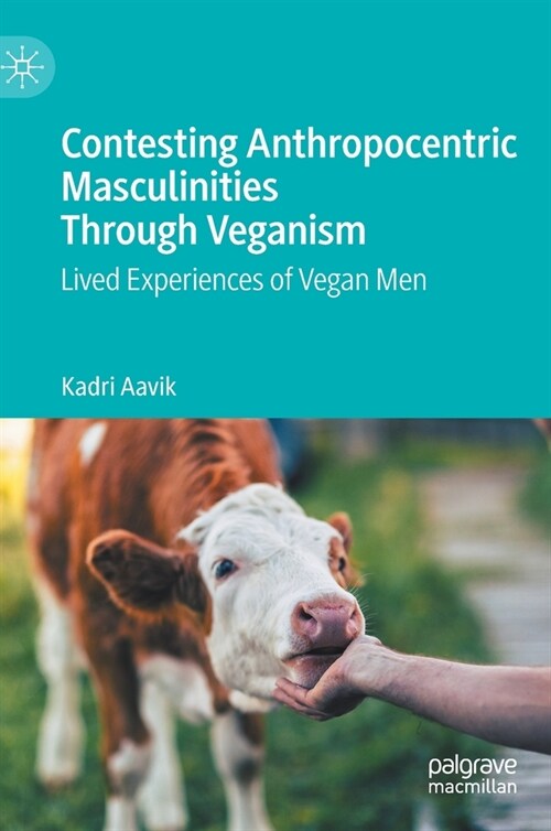 Contesting Anthropocentric Masculinities Through Veganism: Lived Experiences of Vegan Men (Hardcover, 2023)