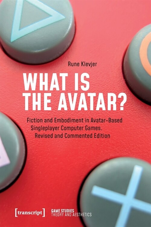 What Is the Avatar?: Fiction and Embodiment in Avatar-Based Singleplayer Computer Games. Revised and Commented Edition (Paperback)