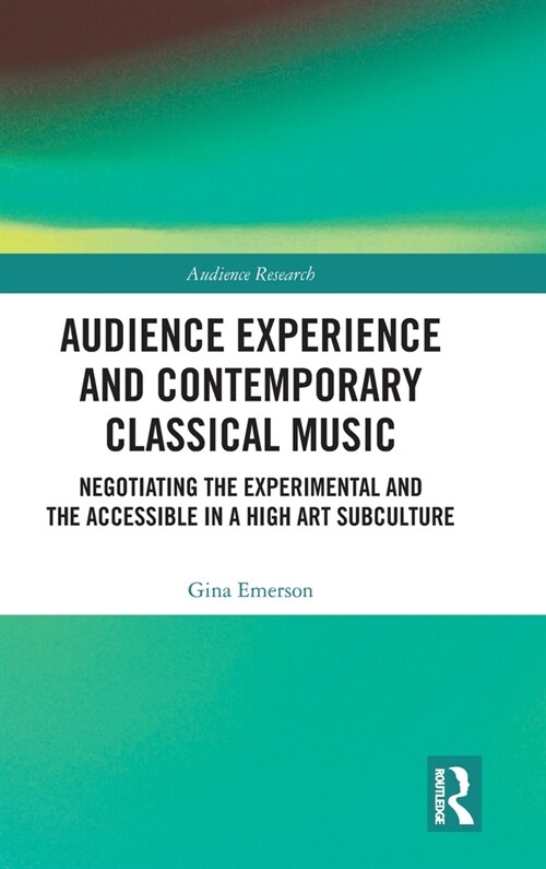 Audience Experience and Contemporary Classical Music : Negotiating the Experimental and the Accessible in a High Art Subculture (Hardcover)