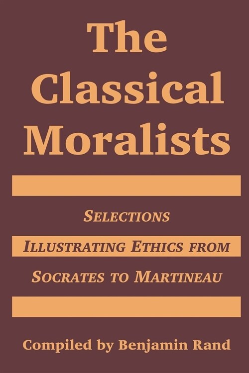 The Classical Moralists: Selections Illustrating Ethics from Socrates to Martineau (Paperback)