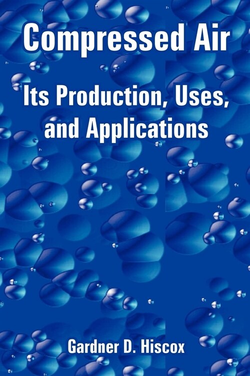 Compressed Air: Its Production, Uses, and Applications (Paperback)