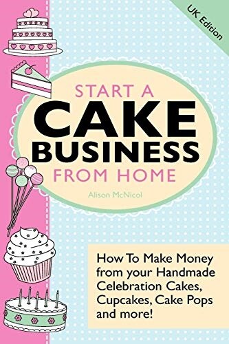 Start A Cake Business From Home : How To Make Money from Your Handmade Celebration Cakes, Cupcakes, Cake Pops and More ! UK Edition. (Paperback)