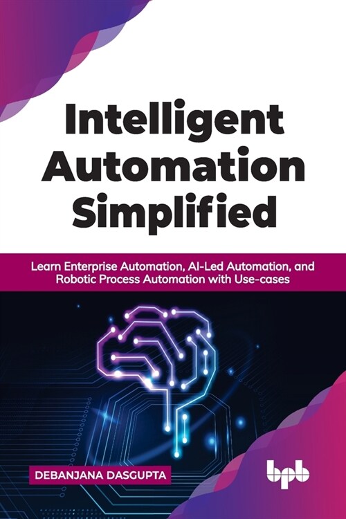 Intelligent Automation Simplified: Learn Enterprise Automation, Ai-Led Automation, and Robotic Process Automation with Use-Cases (Paperback)