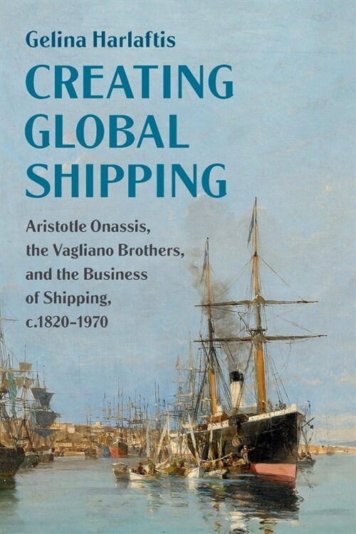 Creating Global Shipping : Aristotle Onassis, the Vagliano Brothers, and the Business of Shipping, c.1820-1970 (Paperback)