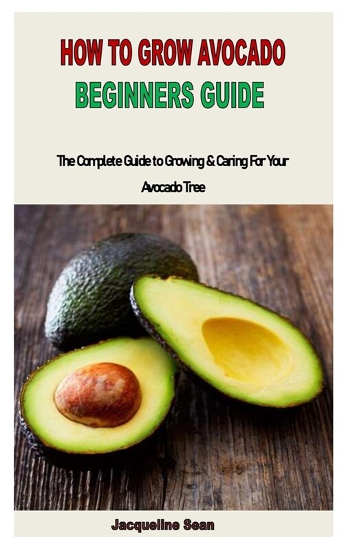 How to Grow Avocado Beginners Guide: The Complete Guide to Growing & Caring For Your Avocado Tree (Paperback)