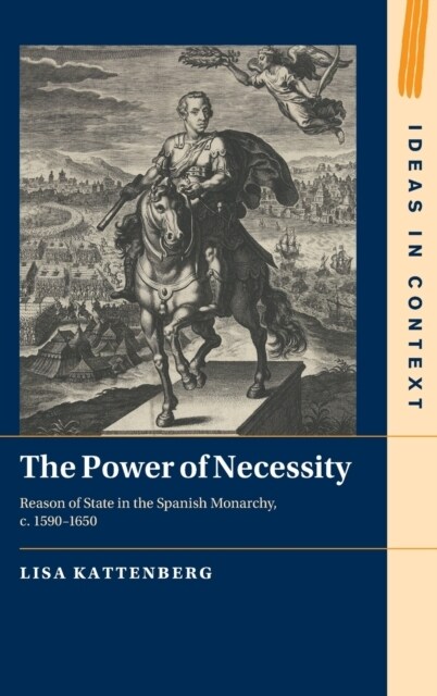 The Power of Necessity : Reason of State in the Spanish Monarchy, c. 1590–1650 (Hardcover)