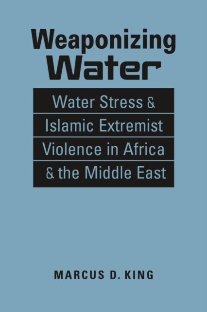 Weaponizing Water : Water Stress & Islamic Extremist Violence in Africa and the Middle East (Hardcover)