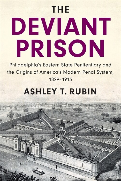 The Deviant Prison : Philadelphias Eastern State Penitentiary and the Origins of Americas Modern Penal System, 1829–1913 (Paperback)