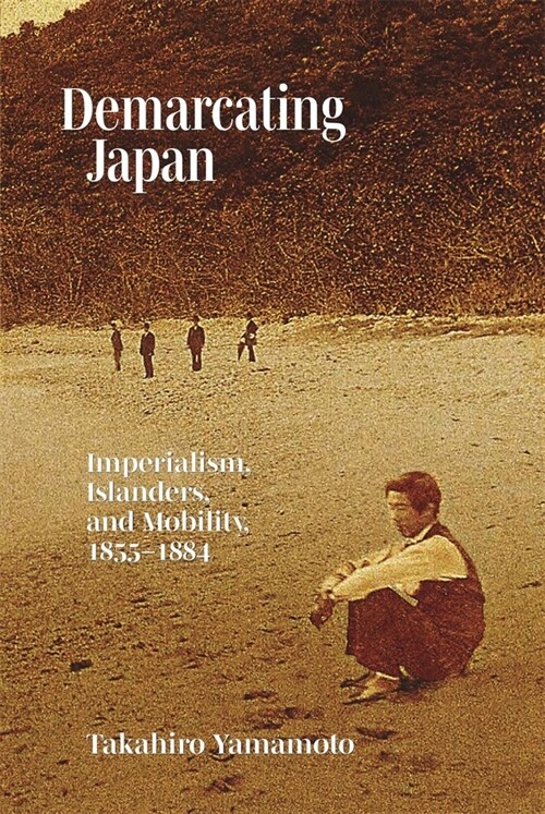 Demarcating Japan: Imperialism, Islanders, and Mobility, 1855-1884 (Hardcover)
