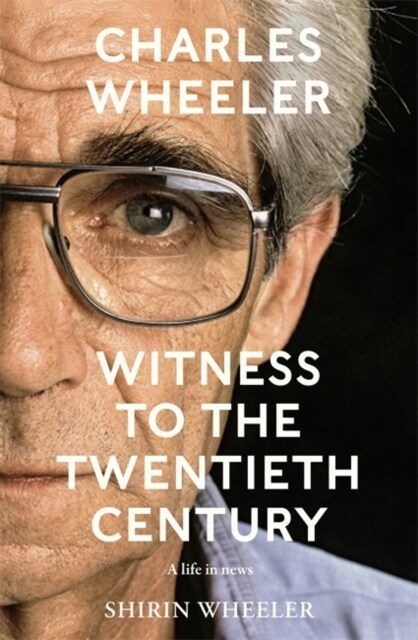 Charles Wheeler - Witness to the Twentieth Century : A Life in News. Foreword by Christiane Amanpour (Hardcover)
