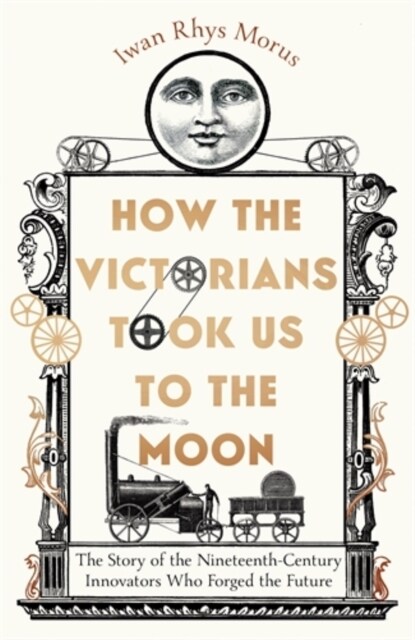 How the Victorians Took Us to the Moon : The Story of the Nineteenth-Century Innovators Who Forged the Future (Hardcover)