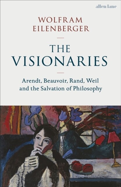 The Visionaries : Arendt, Beauvoir, Rand, Weil and the Salvation of Philosophy (Hardcover)