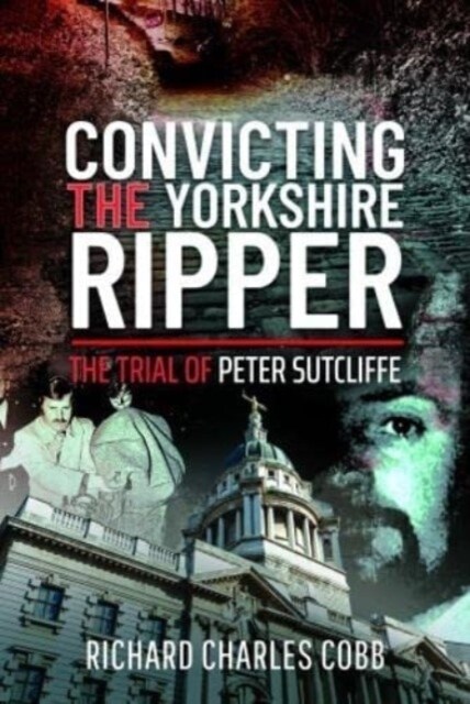 Convicting the Yorkshire Ripper : The Trial of Peter Sutcliffe (Hardcover)