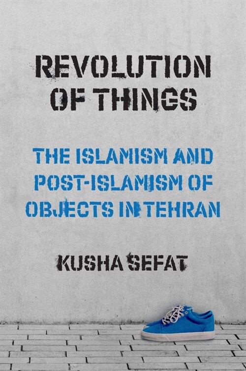 Revolution of Things: The Islamism and Post-Islamism of Objects in Tehran (Hardcover)