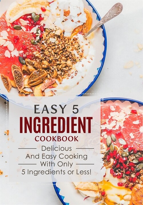 Easy 5 Ingredient Cookbook: Delicious and Easy Cooking with Only 5 Ingredients or Less! (Paperback)