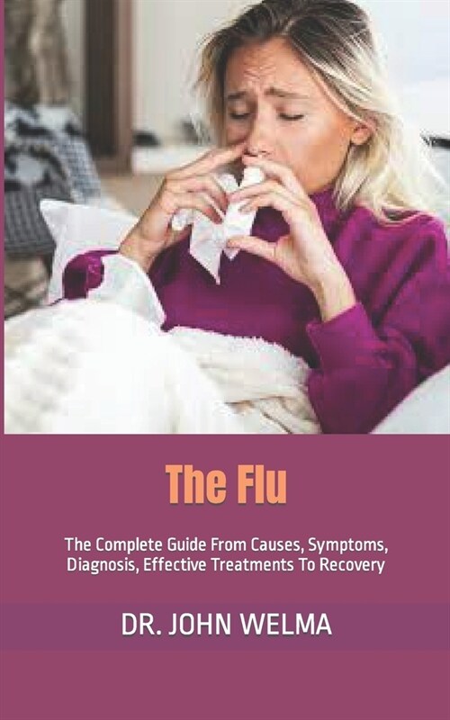 The Flu: The Complete Guide From Causes, Symptoms, Diagnosis, Effective Treatments To Recovery (Paperback)