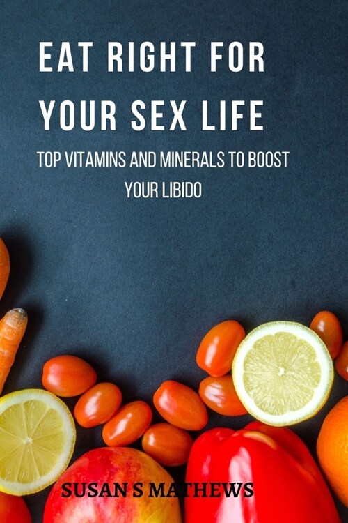 Eat Right For Your Sex Life: Top vitamins and minerals to boost your libido (Paperback)