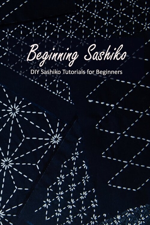 Beginning Sashiko: DIY Sashiko Tutorials for Beginners: Beginners Guide to Sashiko (Paperback)