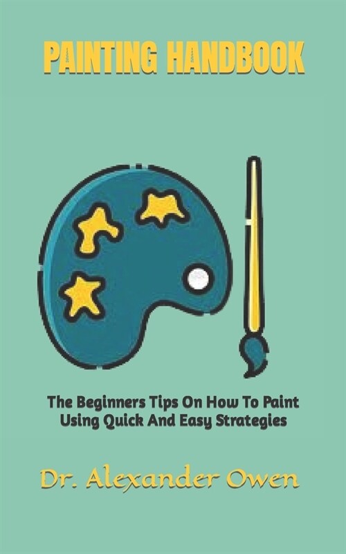 Painting Handbook: The Beginners Tips On How To Paint Using Quick And Easy Strategies (Paperback)
