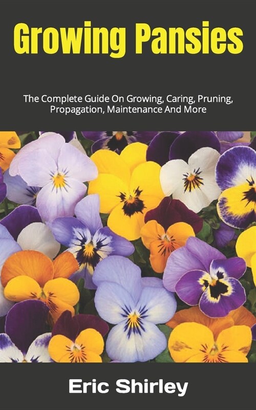 Growing Pansies: The Complete Guide On Growing, Caring, Pruning, Propagation, Maintenance And More (Paperback)