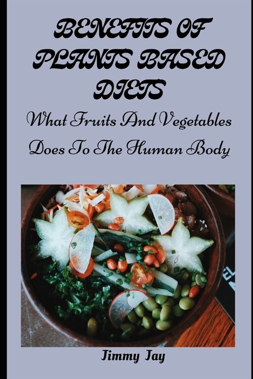 Benefits of Plants-Base Diets: What Fruits And Vegetables Does To The Body (Paperback)