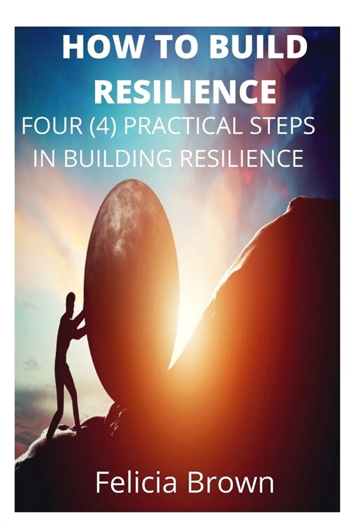 How To Build Resilience: Four (4) Practical Steps in Building Resilience (Paperback)