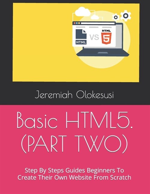 Basic HTML5. (PART TWO): Step By Steps Guides Beginners To Create Their Own Website From Scratch (Paperback)