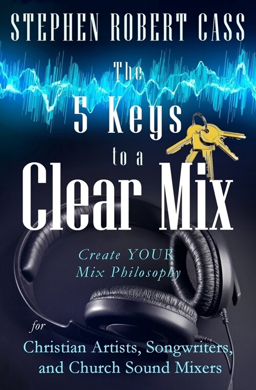 The 5 Keys to a Clear Mix: Create YOUR Mix Philosophy for Christian Artists, Songwriters, and Church Sound Mixers (Paperback)
