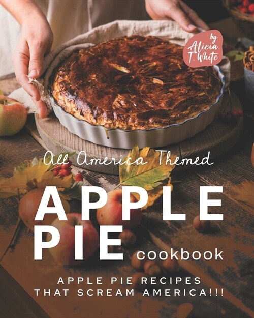 All America Themed Apple Pie Cookbook: Apple Pie Recipes that Scream America!!! (Paperback)
